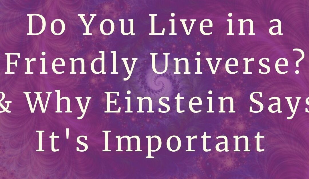 Do You Live In A Friendly Universe? And Why Your Answer Is Hugely Important